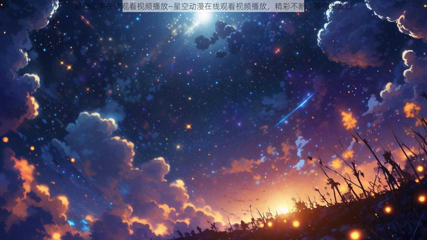 星空动漫在线观看视频播放—星空动漫在线观看视频播放，精彩不断，等你来发现