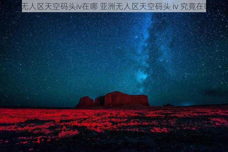 亚洲无人区天空码头iv在哪 亚洲无人区天空码头 iv 究竟在哪里？