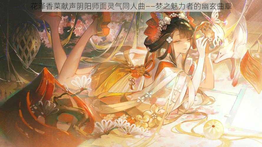 花泽香菜献声阴阳师面灵气同人曲——梦之魅力者的幽玄曲章