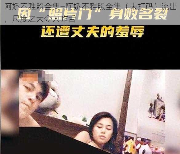 阿娇不雅照全集—阿娇不雅照全集（未打码）流出，尺度之大令人咋舌