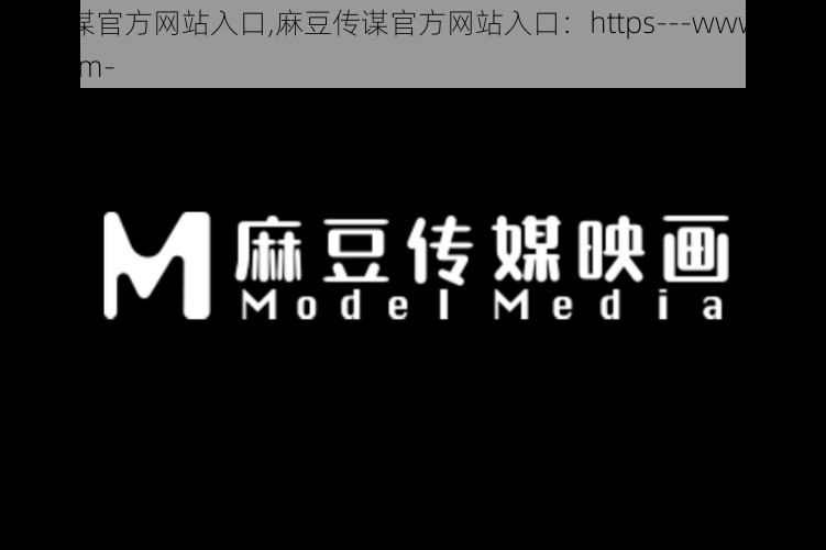 麻豆传谋官方网站入口,麻豆传谋官方网站入口：https---www.madoucm.com-