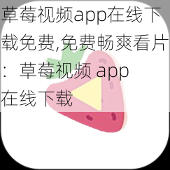 草莓视频app在线下载免费,免费畅爽看片：草莓视频 app 在线下载