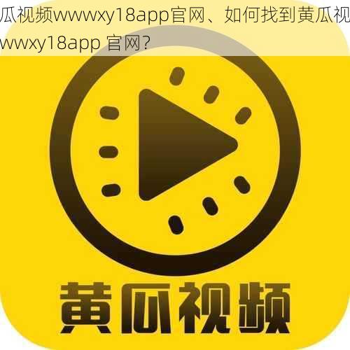 黄瓜视频wwwxy18app官网、如何找到黄瓜视频 wwwxy18app 官网？