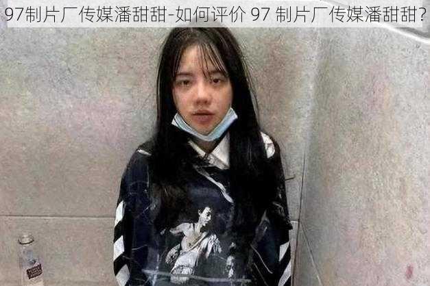 97制片厂传媒潘甜甜-如何评价 97 制片厂传媒潘甜甜？