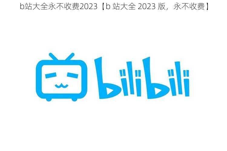 b站大全永不收费2023【b 站大全 2023 版，永不收费】