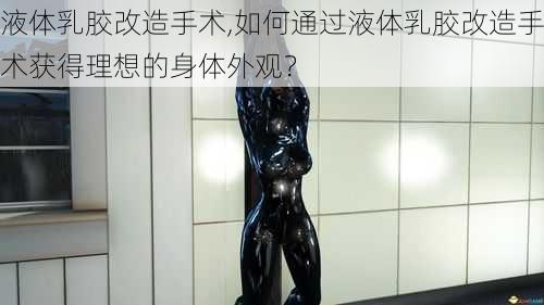 液体乳胶改造手术,如何通过液体乳胶改造手术获得理想的身体外观？