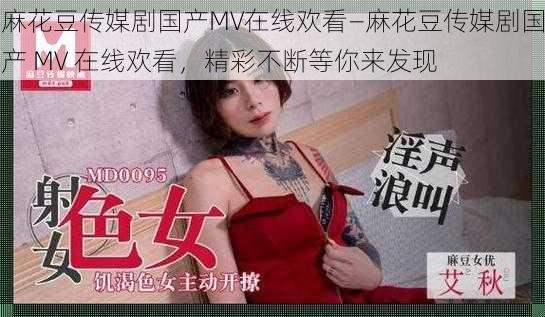 麻花豆传媒剧国产MV在线欢看—麻花豆传媒剧国产 MV 在线欢看，精彩不断等你来发现