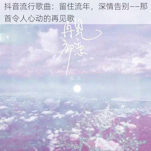 抖音流行歌曲：留住流年，深情告别——那首令人心动的再见歌