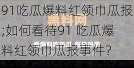 91吃瓜爆料红领巾瓜报;如何看待91 吃瓜爆料红领巾瓜报事件？