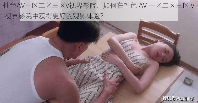 性色AV一区二区三区V视界影院、如何在性色 AV 一区二区三区 V 视界影院中获得更好的观影体验？