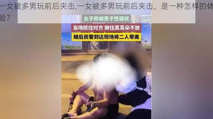 一女被多男玩前后夹击,一女被多男玩前后夹击，是一种怎样的体验？