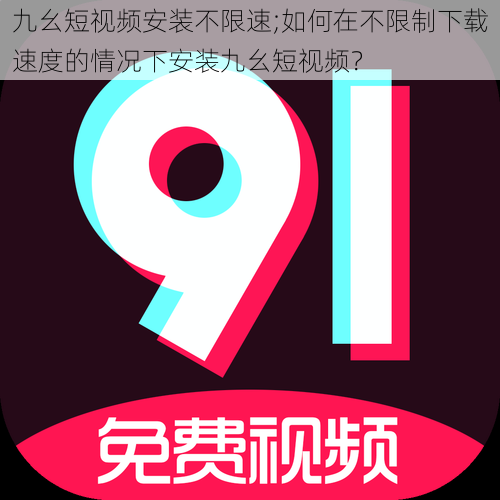 九幺短视频安装不限速;如何在不限制下载速度的情况下安装九幺短视频？