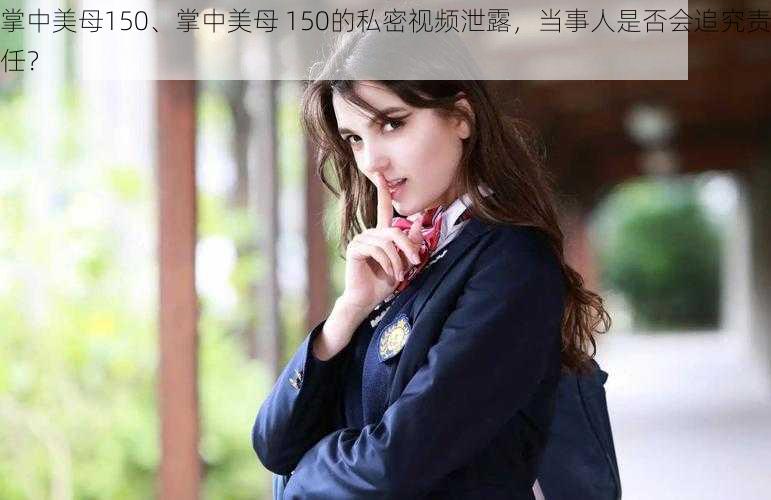 掌中美母150、掌中美母 150的私密视频泄露，当事人是否会追究责任？