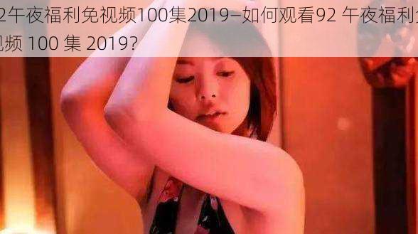 92午夜福利免视频100集2019—如何观看92 午夜福利免视频 100 集 2019？