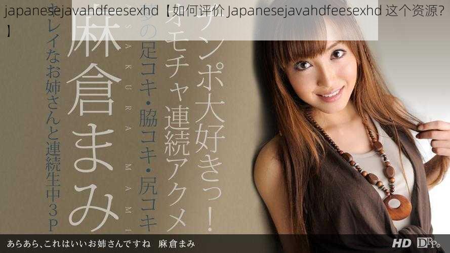 japanesejavahdfeesexhd【如何评价 Japanesejavahdfeesexhd 这个资源？】