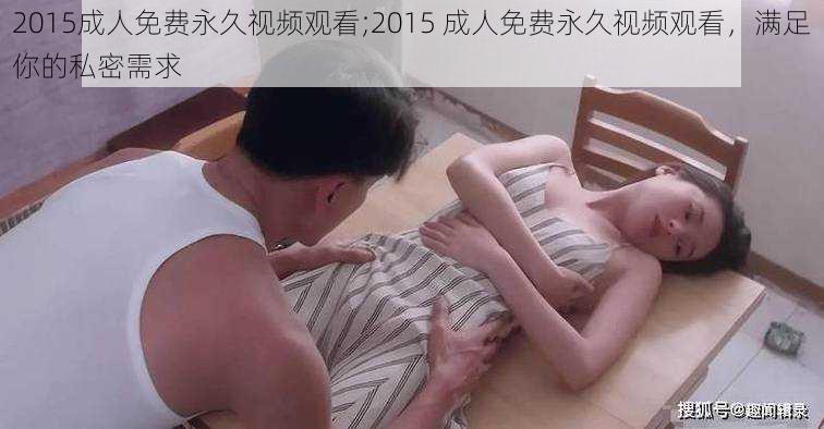 2015成人免费永久视频观看;2015 成人免费永久视频观看，满足你的私密需求