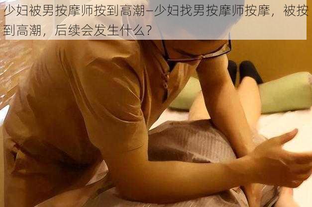 少妇被男按摩师按到高潮—少妇找男按摩师按摩，被按到高潮，后续会发生什么？