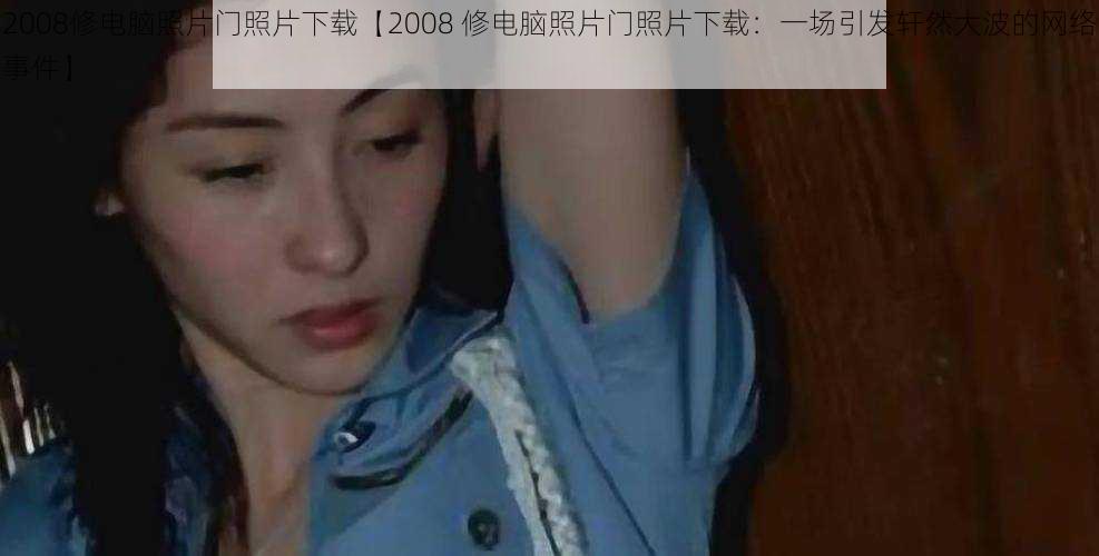 2008修电脑照片门照片下载【2008 修电脑照片门照片下载：一场引发轩然大波的网络事件】