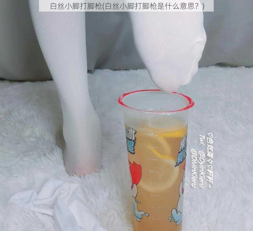 白丝小脚打脚枪(白丝小脚打脚枪是什么意思？)