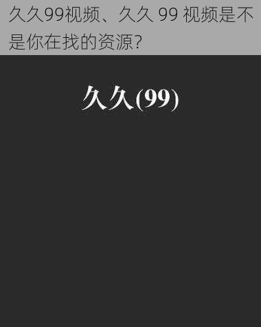 久久99视频、久久 99 视频是不是你在找的资源？