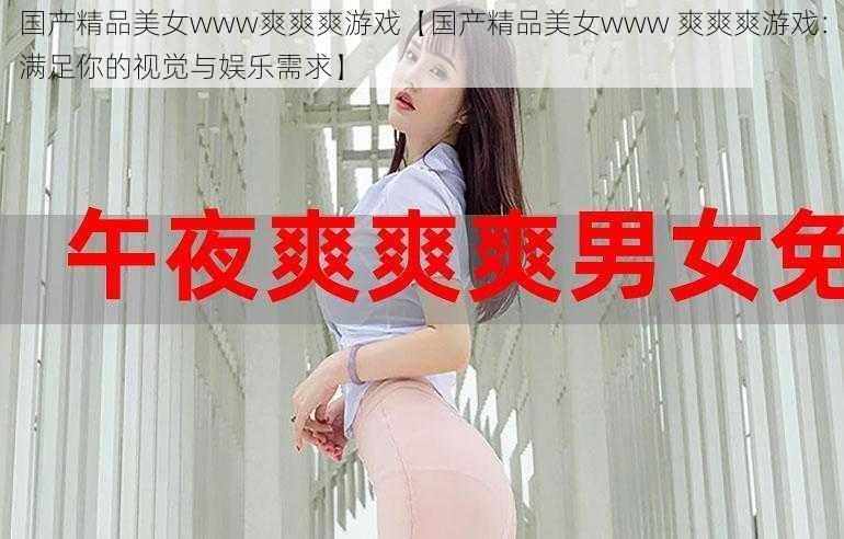 国产精品美女www爽爽爽游戏【国产精品美女www 爽爽爽游戏：满足你的视觉与娱乐需求】