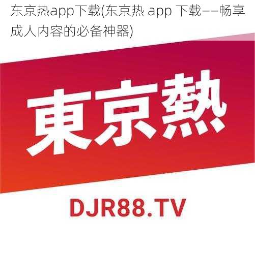 东京热app下载(东京热 app 下载——畅享成人内容的必备神器)