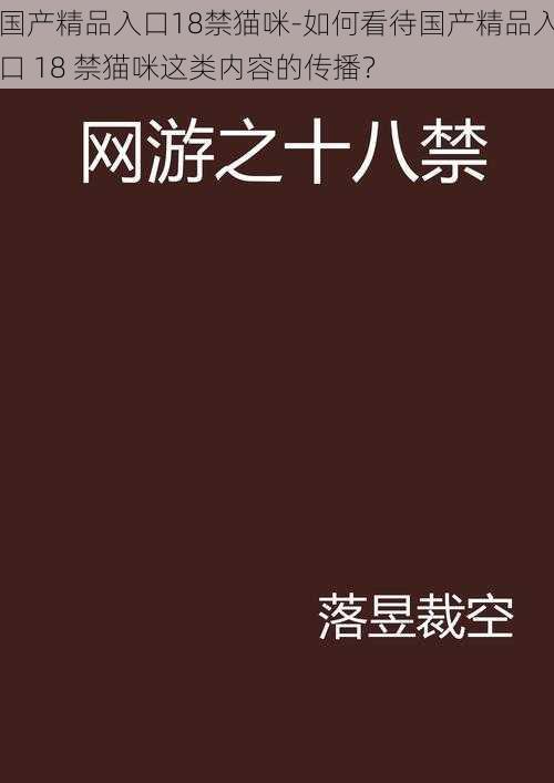 国产精品入口18禁猫咪-如何看待国产精品入口 18 禁猫咪这类内容的传播？