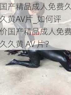 国产精品成人免费久久黄AV片_如何评价国产精品成人免费久久黄 AV 片？