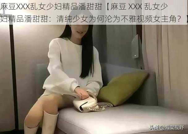 麻豆XXX乱女少妇精品潘甜甜【麻豆 XXX 乱女少妇精品潘甜甜：清纯少女为何沦为不雅视频女主角？】