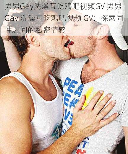 男男Gay洗澡互吃鳮吧视频GV 男男 Gay 洗澡互吃鳮吧视频 GV：探索同性之间的私密情感