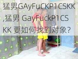 猛男GAyFuCKP1CSKK,猛男 GayFuckP1CSKK 要如何找到对象？