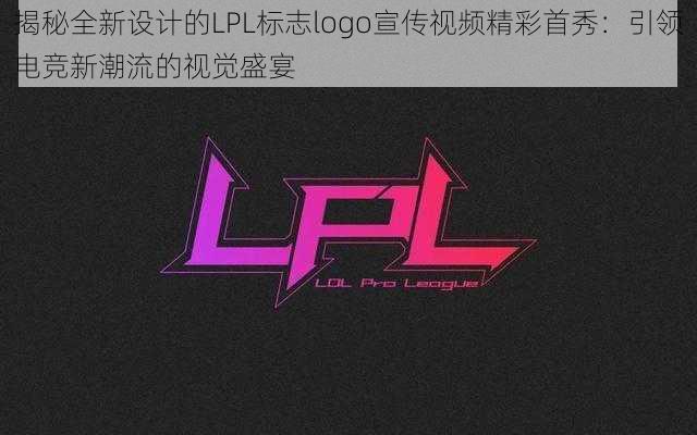 揭秘全新设计的LPL标志logo宣传视频精彩首秀：引领电竞新潮流的视觉盛宴