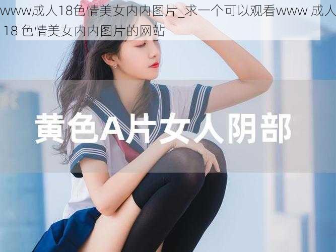 www成人18色情美女内内图片_求一个可以观看www 成人 18 色情美女内内图片的网站