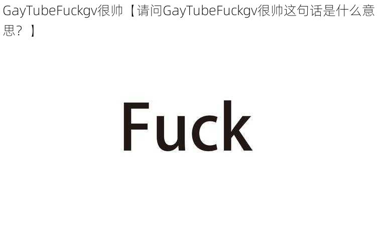 GayTubeFuckgv很帅【请问GayTubeFuckgv很帅这句话是什么意思？】