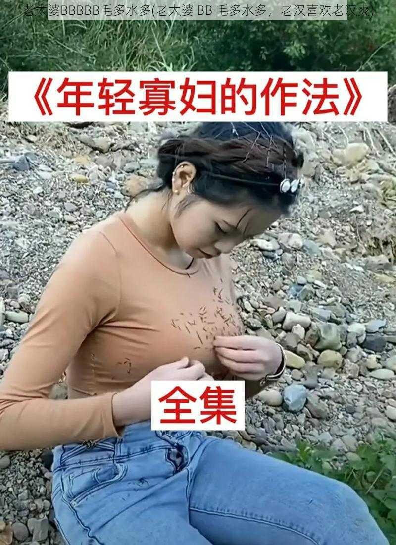 老太婆BBBBB毛多水多(老太婆 BB 毛多水多，老汉喜欢老汉爽)