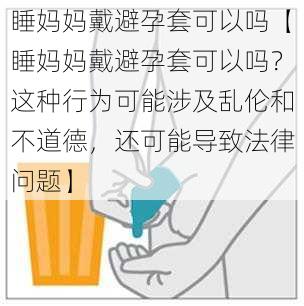 睡妈妈戴避孕套可以吗【睡妈妈戴避孕套可以吗？这种行为可能涉及乱伦和不道德，还可能导致法律问题】