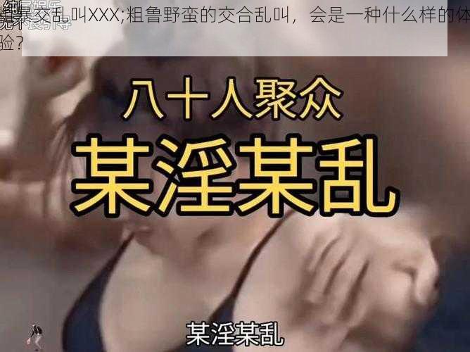 粗暴交乱叫XXX;粗鲁野蛮的交合乱叫，会是一种什么样的体验？