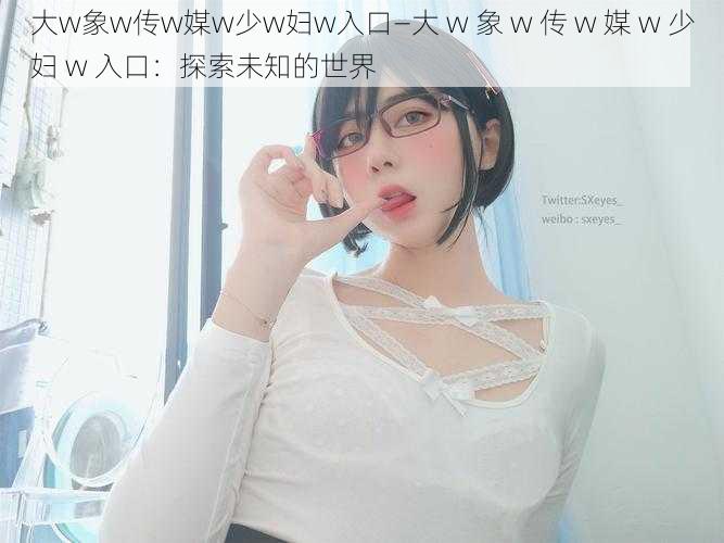 大w象w传w媒w少w妇w入口—大 w 象 w 传 w 媒 w 少妇 w 入口：探索未知的世界