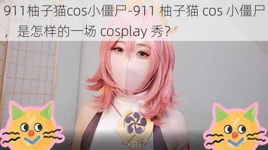 911柚子猫cos小僵尸-911 柚子猫 cos 小僵尸，是怎样的一场 cosplay 秀？