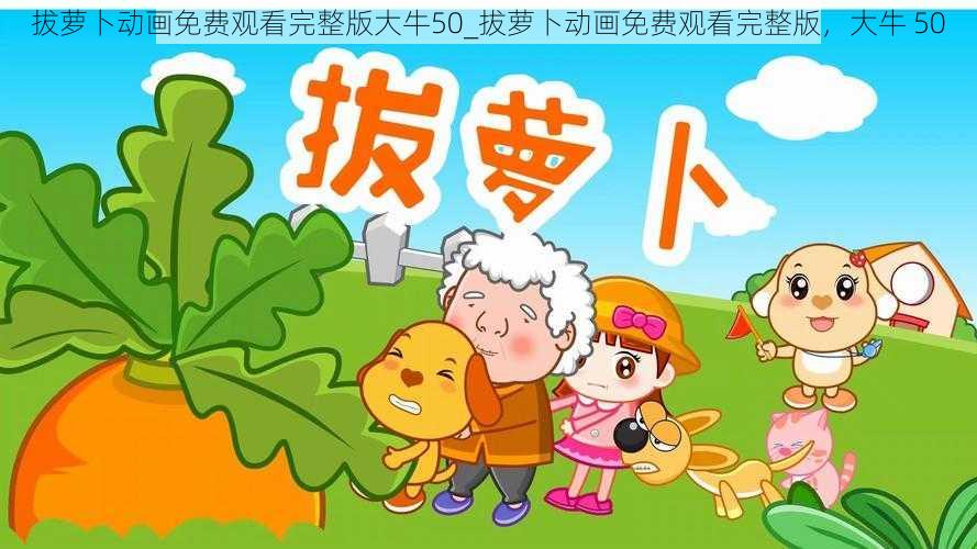 拔萝卜动画免费观看完整版大牛50_拔萝卜动画免费观看完整版，大牛 50