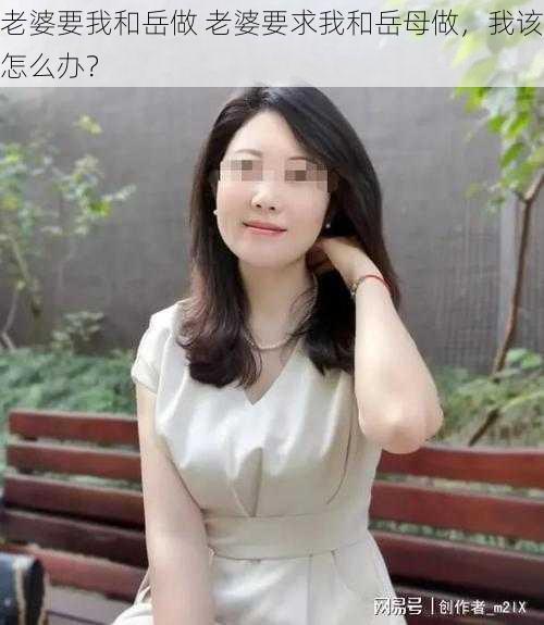 老婆要我和岳做 老婆要求我和岳母做，我该怎么办？