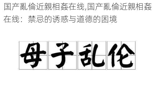 国产亂倫近親相姦在线,国产亂倫近親相姦在线：禁忌的诱惑与道德的困境