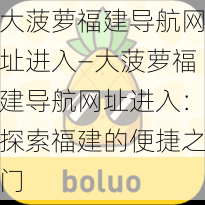 大菠萝福建导航网址进入—大菠萝福建导航网址进入：探索福建的便捷之门