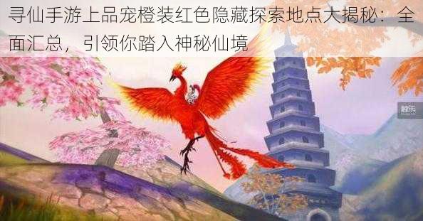 寻仙手游上品宠橙装红色隐藏探索地点大揭秘：全面汇总，引领你踏入神秘仙境