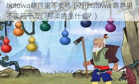 huluwa葫芦里不卖药千万(huluwa 葫芦里不卖药千万，那卖的是什么？)