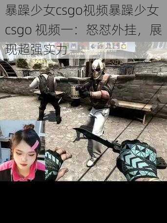 暴躁少女csgo视频暴躁少女 csgo 视频一：怒怼外挂，展现超强实力