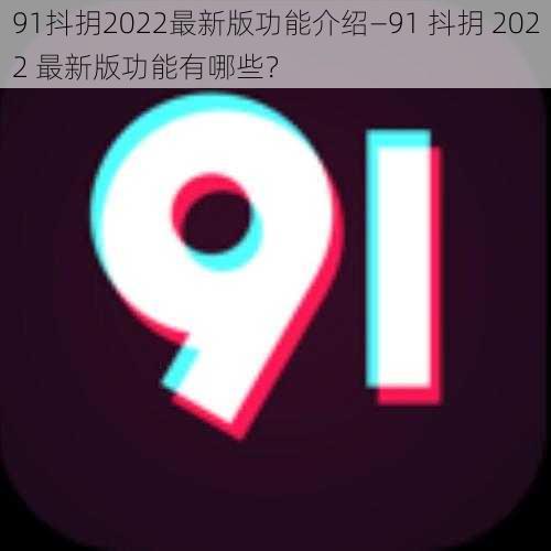 91抖抈2022最新版功能介绍—91 抖抈 2022 最新版功能有哪些？