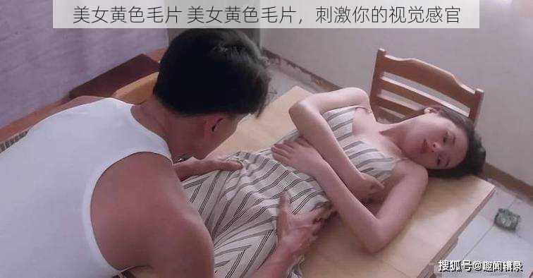 美女黄色毛片 美女黄色毛片，刺激你的视觉感官