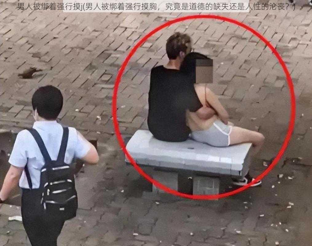 男人被绑着强行摸j(男人被绑着强行摸胸，究竟是道德的缺失还是人性的沦丧？)