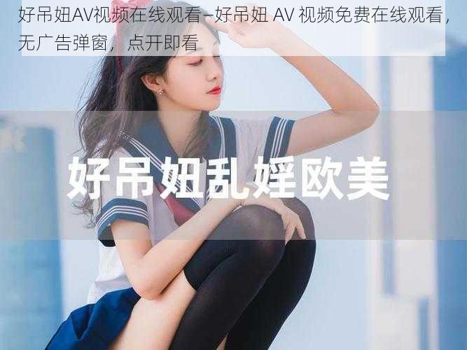 好吊妞AV视频在线观看—好吊妞 AV 视频免费在线观看，无广告弹窗，点开即看